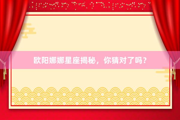 欧阳娜娜星座揭秘，你猜对了吗？