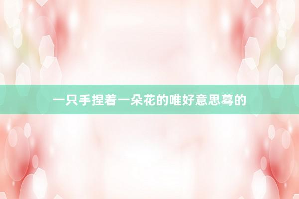 一只手捏着一朵花的唯好意思蓦的